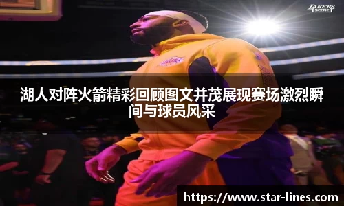 湖人对阵火箭精彩回顾图文并茂展现赛场激烈瞬间与球员风采