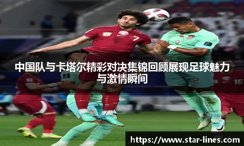 中国队与卡塔尔精彩对决集锦回顾展现足球魅力与激情瞬间