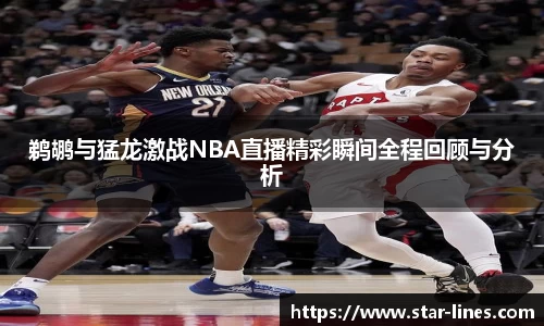鹈鹕与猛龙激战NBA直播精彩瞬间全程回顾与分析