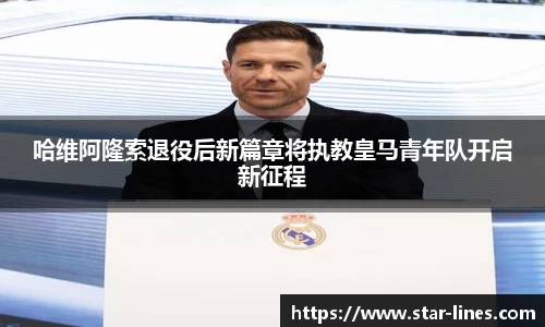 哈维阿隆索退役后新篇章将执教皇马青年队开启新征程