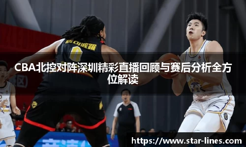 CBA北控对阵深圳精彩直播回顾与赛后分析全方位解读
