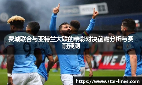 费城联合与亚特兰大联的精彩对决前瞻分析与赛前预测