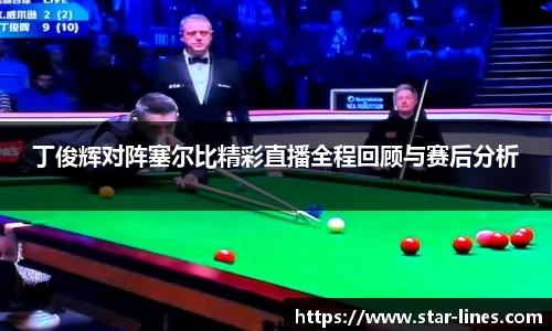 丁俊辉对阵塞尔比精彩直播全程回顾与赛后分析