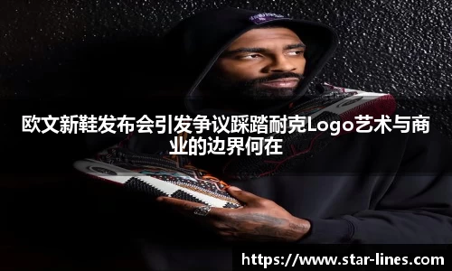 欧文新鞋发布会引发争议踩踏耐克Logo艺术与商业的边界何在