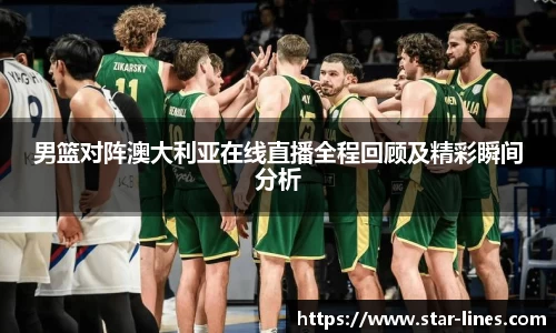男篮对阵澳大利亚在线直播全程回顾及精彩瞬间分析