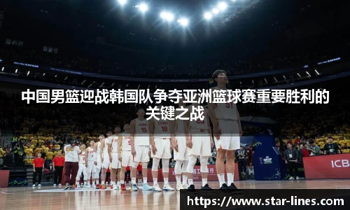 中国男篮迎战韩国队争夺亚洲篮球赛重要胜利的关键之战