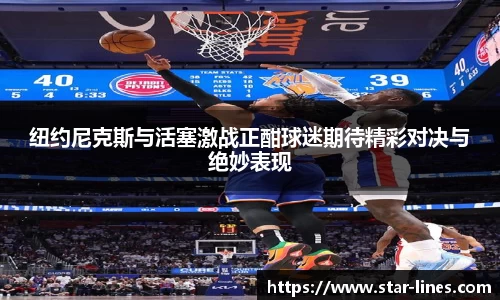 纽约尼克斯与活塞激战正酣球迷期待精彩对决与绝妙表现