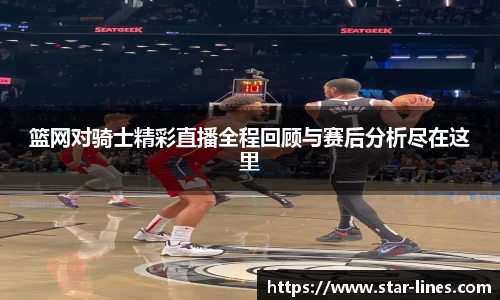 篮网对骑士精彩直播全程回顾与赛后分析尽在这里