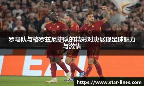 k1体育罗马队与格罗兹尼捷队的精彩对决展现足球魅力与激情