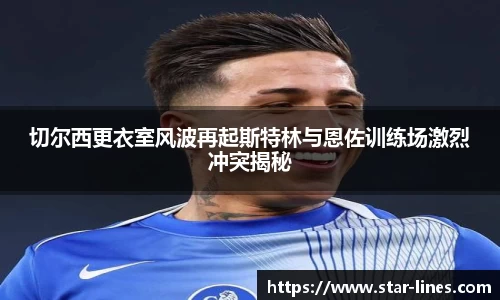 k1体育切尔西更衣室风波再起斯特林与恩佐训练场激烈冲突揭秘